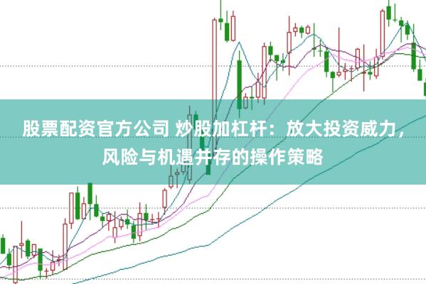 股票配资官方公司 炒股加杠杆：放大投资威力，风险与机遇并存的操作策略