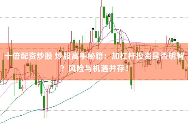 十倍配资炒股 炒股高手秘籍：加杠杆投资是否明智？风险与机遇并存！