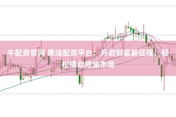 牛配资官网 原油配资平台：开启财富新征程，轻松撬动原油市场