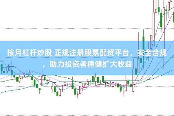 按月杠杆炒股 正规注册股票配资平台，安全合规，助力投资者稳健扩大收益