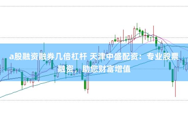 a股融资融券几倍杠杆 天津中盛配资：专业股票融资，助您财富增值