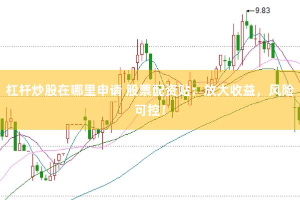 杠杆炒股在哪里申请 股票配资贴：放大收益，风险可控！
