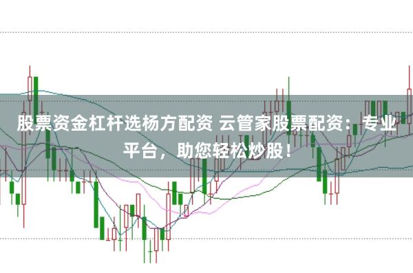 股票资金杠杆选杨方配资 云管家股票配资：专业平台，助您轻松炒股！