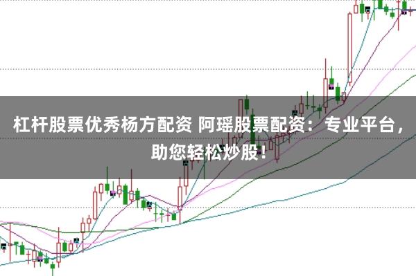 杠杆股票优秀杨方配资 阿瑶股票配资：专业平台，助您轻松炒股！