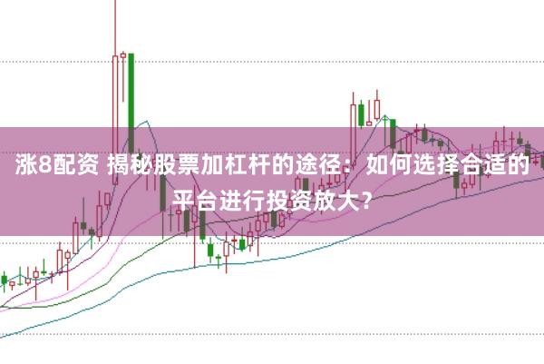涨8配资 揭秘股票加杠杆的途径：如何选择合适的平台进行投资放大？