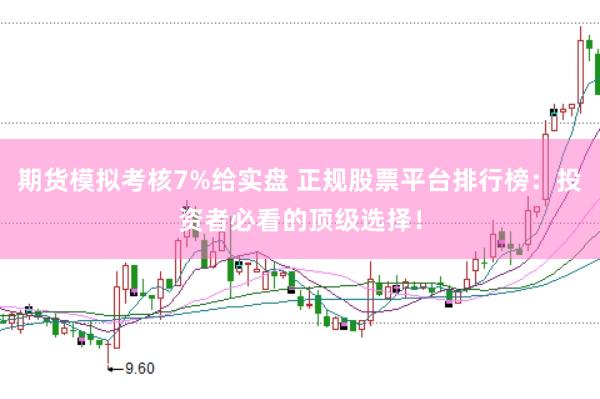 期货模拟考核7%给实盘 正规股票平台排行榜：投资者必看的顶级选择！