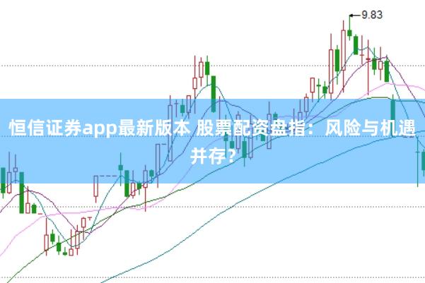 恒信证券app最新版本 股票配资盘指：风险与机遇并存？