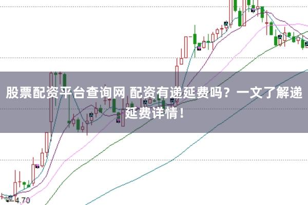 股票配资平台查询网 配资有递延费吗？一文了解递延费详情！