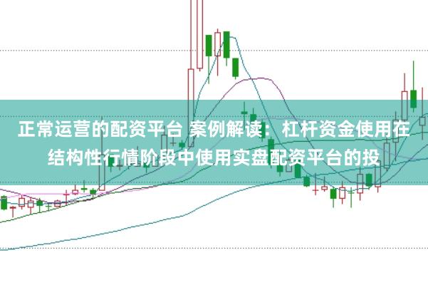 正常运营的配资平台 案例解读：杠杆资金使用在结构性行情阶段中使用实盘配资平台的投