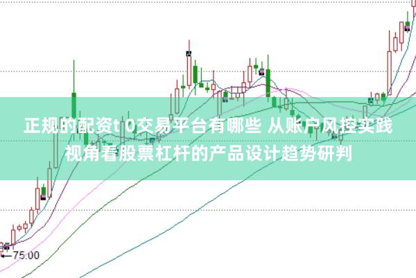 正规的配资t 0交易平台有哪些 从账户风控实践视角看股票杠杆的产品设计趋势研判