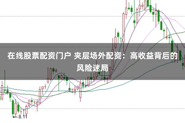 在线股票配资门户 夹层场外配资：高收益背后的风险迷局