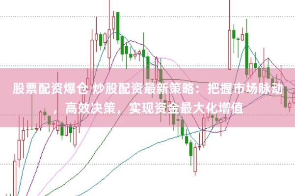 股票配资爆仓 炒股配资最新策略：把握市场脉动，高效决策，实现资金最大化增值