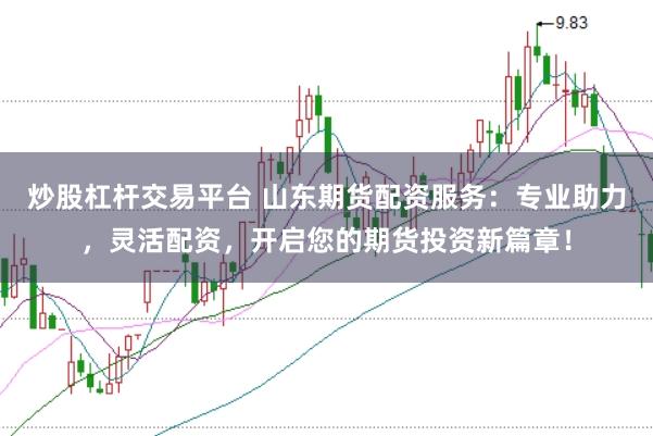 炒股杠杆交易平台 山东期货配资服务：专业助力，灵活配资，开启您的期货投资新篇章！