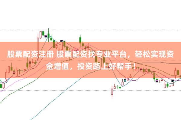 股票配资注册 股票配资找专业平台，轻松实现资金增值，投资路上好帮手！