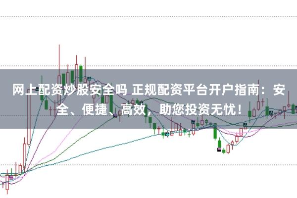 网上配资炒股安全吗 正规配资平台开户指南：安全、便捷、高效，助您投资无忧！