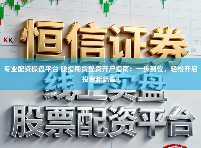 专业配资操盘平台 股指期货配资开户指南：一步到位，轻松开启投资新篇章！