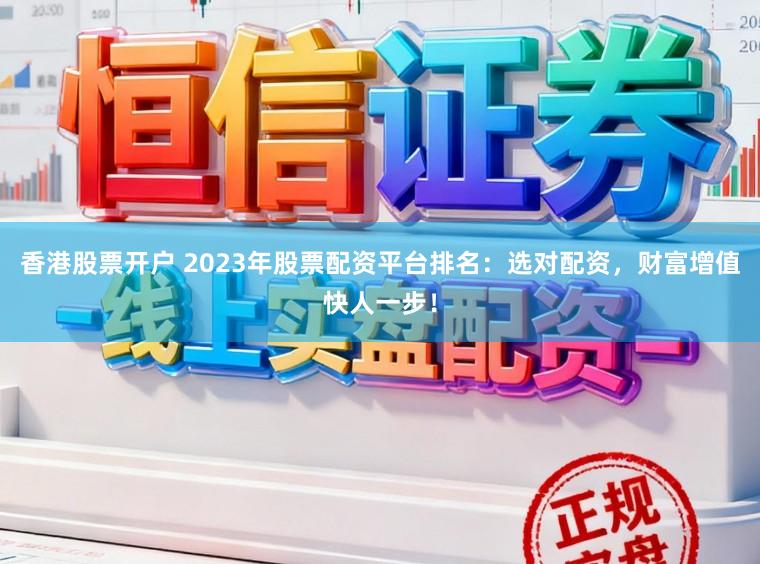 香港股票开户 2023年股票配资平台排名：选对配资，财富增值快人一步！