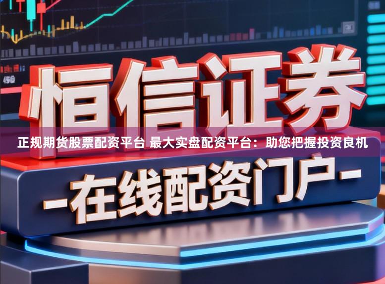 正规期货股票配资平台 最大实盘配资平台：助您把握投资良机