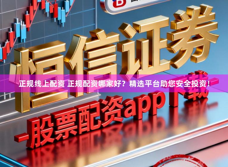 正规线上配资 正规配资哪家好？精选平台助您安全投资！