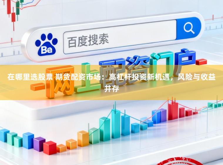 在哪里选股票 期货配资市场：高杠杆投资新机遇，风险与收益并存