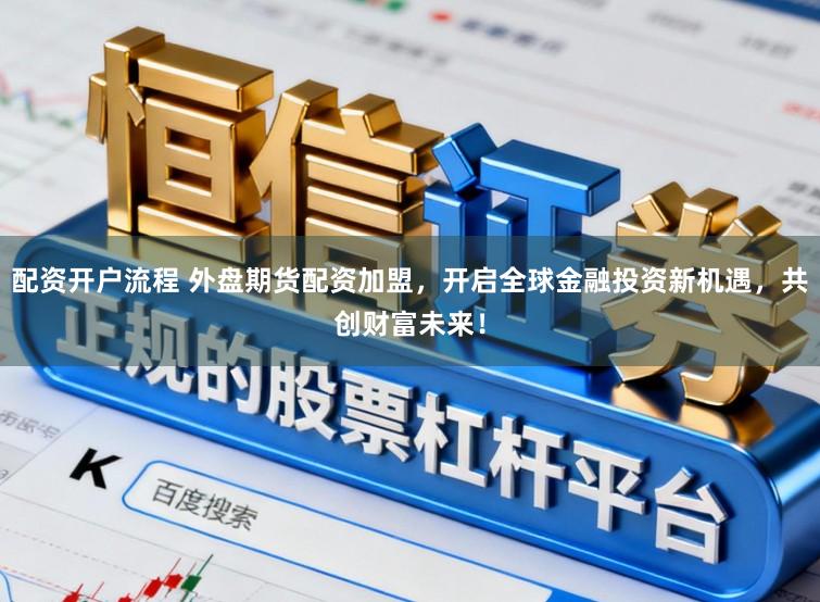 配资开户流程 外盘期货配资加盟，开启全球金融投资新机遇，共创财富未来！