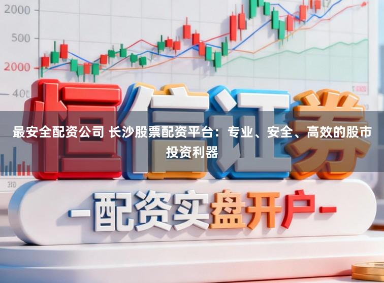 最安全配资公司 长沙股票配资平台：专业、安全、高效的股市投资利器