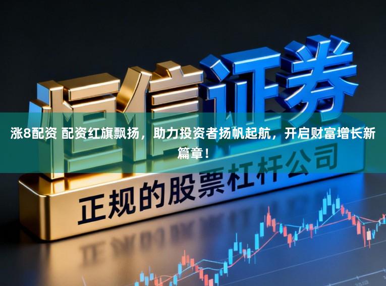 涨8配资 配资红旗飘扬，助力投资者扬帆起航，开启财富增长新篇章！