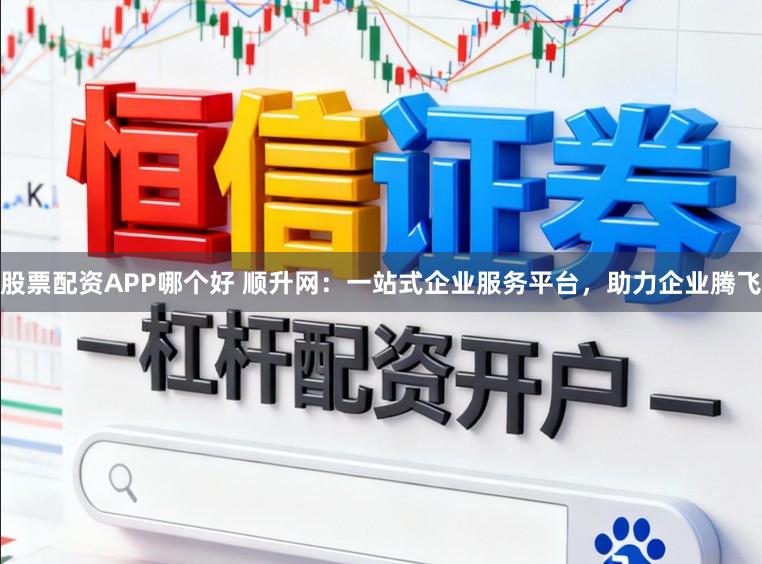 股票配资APP哪个好 顺升网：一站式企业服务平台，助力企业腾飞