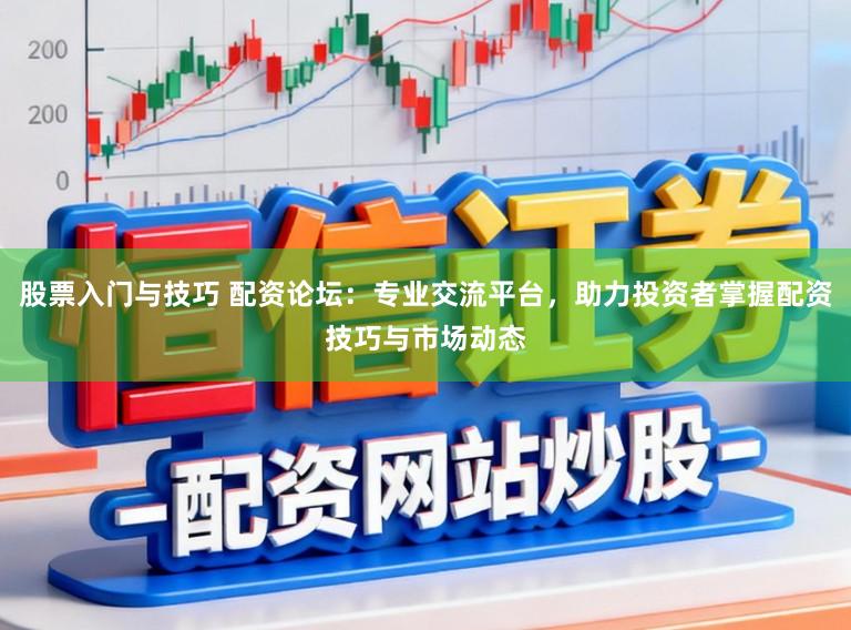股票入门与技巧 配资论坛：专业交流平台，助力投资者掌握配资技巧与市场动态