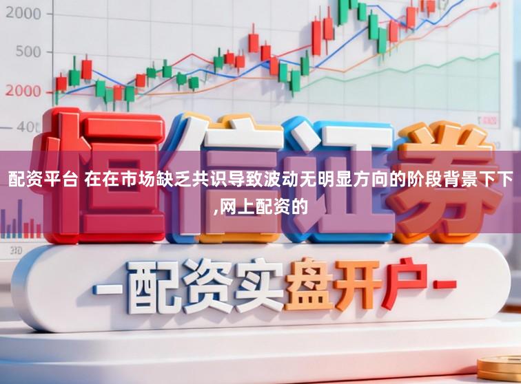 配资平台 在在市场缺乏共识导致波动无明显方向的阶段背景下下,网上配资的