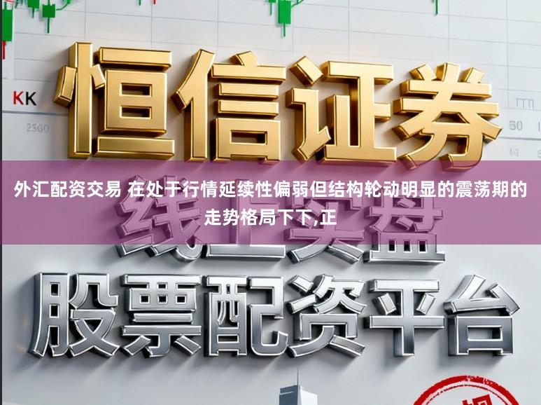 外汇配资交易 在处于行情延续性偏弱但结构轮动明显的震荡期的走势格局下下,正