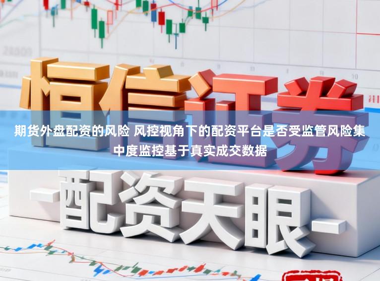 期货外盘配资的风险 风控视角下的配资平台是否受监管风险集中度监控基于真实成交数据