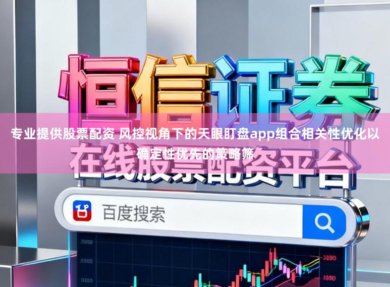 专业提供股票配资 风控视角下的天眼盯盘app组合相关性优化以确定性优先的策略筛