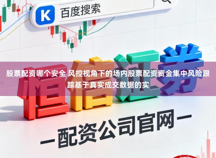 股票配资哪个安全 风控视角下的场内股票配资资金集中风险跟踪基于真实成交数据的实