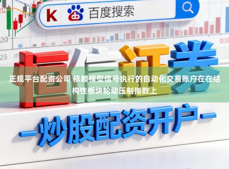 正规平台配资公司 依赖模型信号执行的自动化交易账户在在结构性板块轮动压制指数上