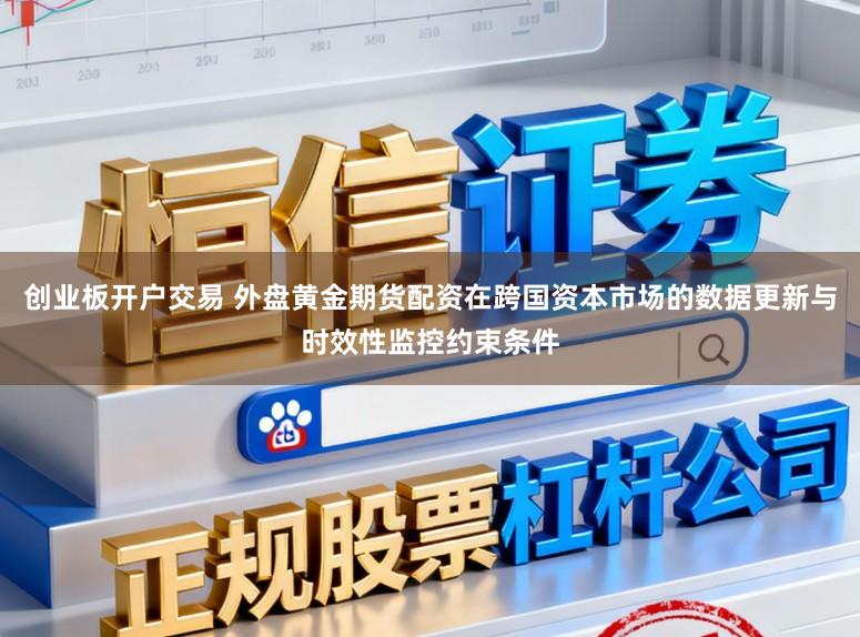 创业板开户交易 外盘黄金期货配资在跨国资本市场的数据更新与时效性监控约束条件