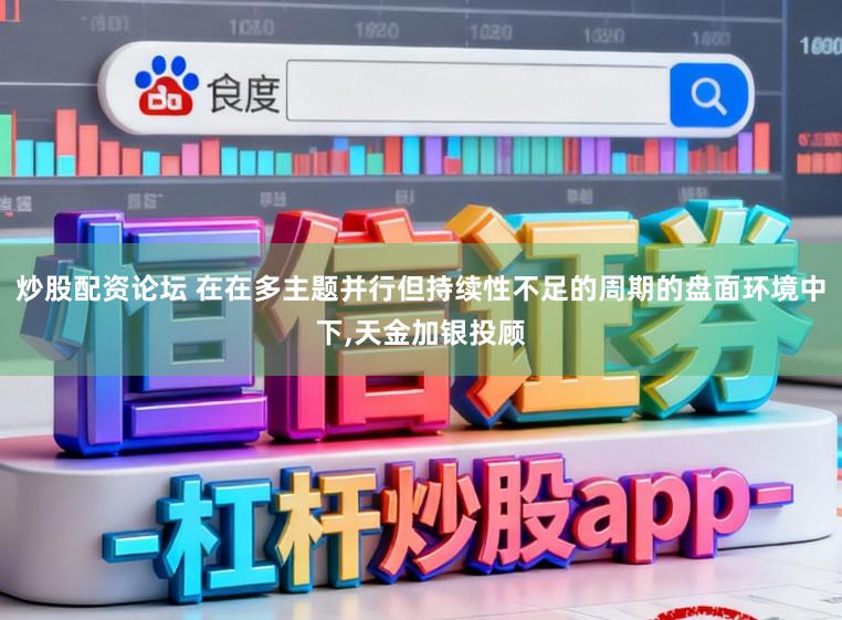 炒股配资论坛 在在多主题并行但持续性不足的周期的盘面环境中下,天金加银投顾