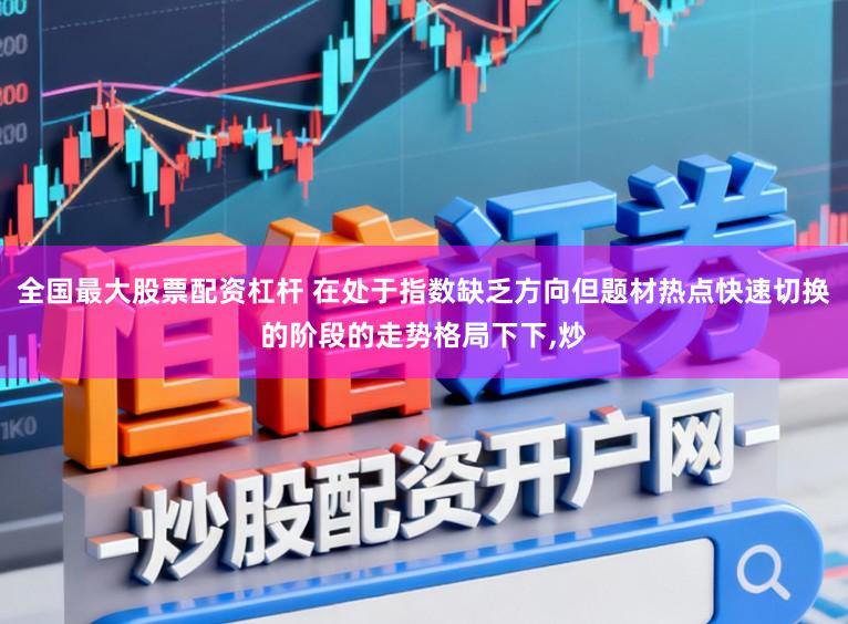全国最大股票配资杠杆 在处于指数缺乏方向但题材热点快速切换的阶段的走势格局下下,炒
