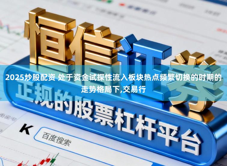 2025炒股配资 处于资金试探性流入板块热点频繁切换的时期的走势格局下,交易行