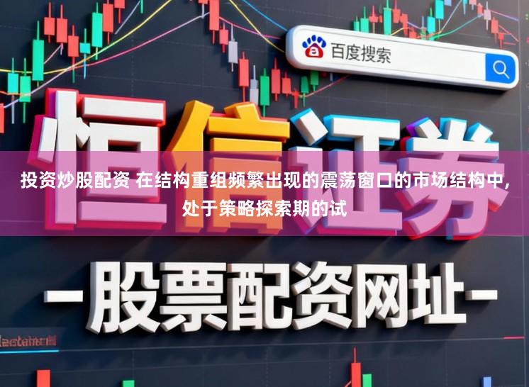 投资炒股配资 在结构重组频繁出现的震荡窗口的市场结构中,处于策略探索期的试