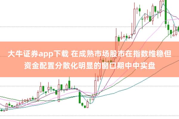 大牛证券app下载 在成熟市场股市在指数维稳但资金配置分散化明显的窗口期中中实盘