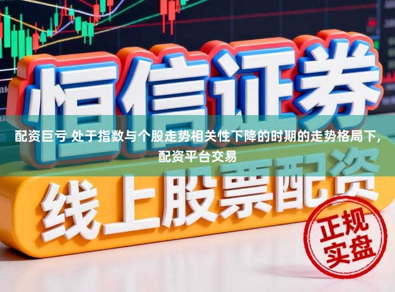 配资巨亏 处于指数与个股走势相关性下降的时期的走势格局下,配资平台交易
