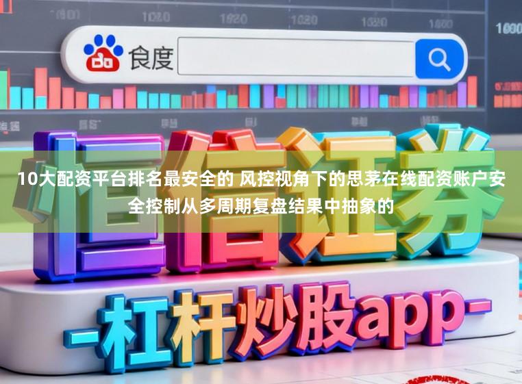 10大配资平台排名最安全的 风控视角下的思茅在线配资账户安全控制从多周期复盘结果中抽象的