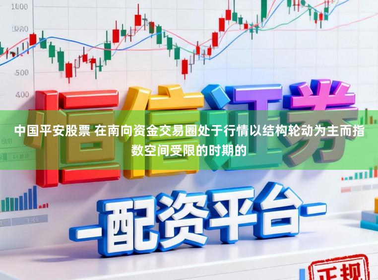 中国平安股票 在南向资金交易圈处于行情以结构轮动为主而指数空间受限的时期的