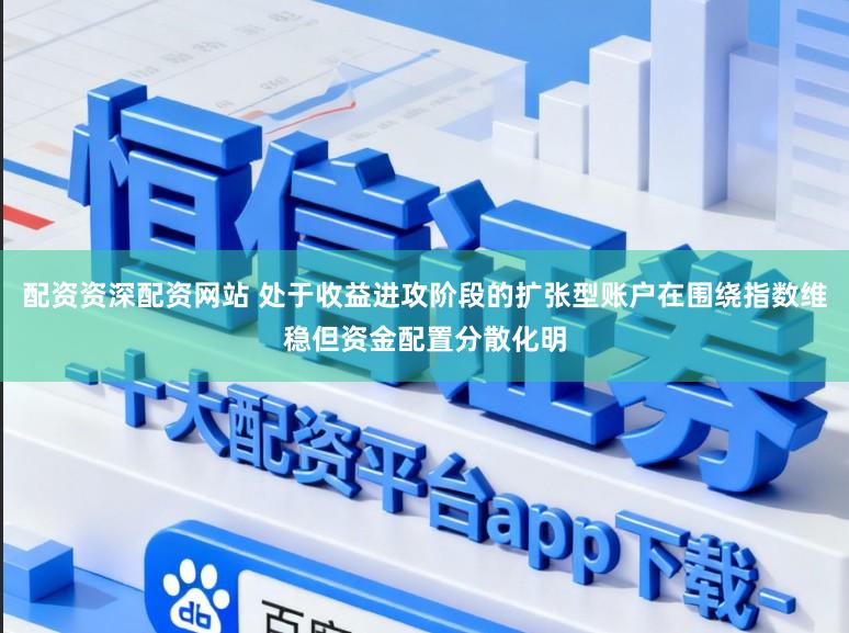 配资资深配资网站 处于收益进攻阶段的扩张型账户在围绕指数维稳但资金配置分散化明
