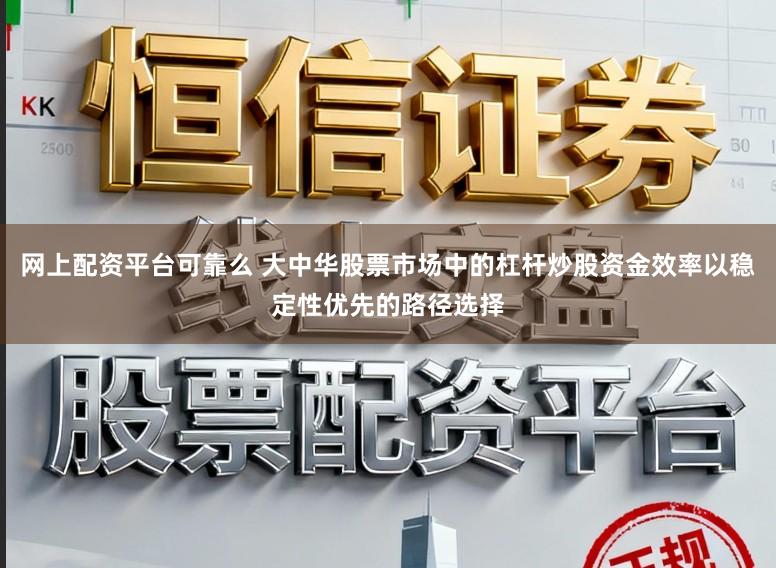 网上配资平台可靠么 大中华股票市场中的杠杆炒股资金效率以稳定性优先的路径选择