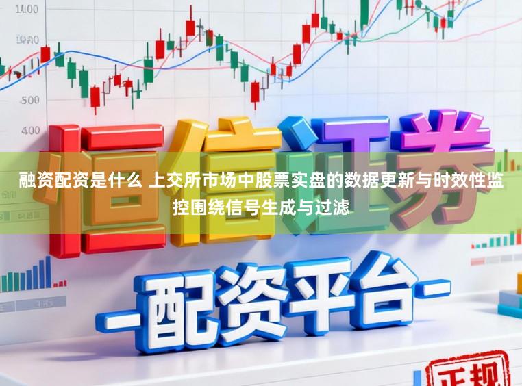 融资配资是什么 上交所市场中股票实盘的数据更新与时效性监控围绕信号生成与过滤