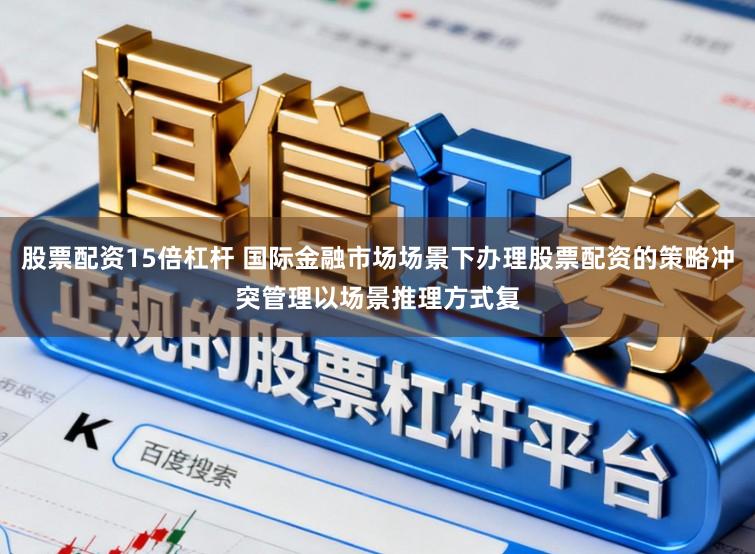股票配资15倍杠杆 国际金融市场场景下办理股票配资的策略冲突管理以场景推理方式复