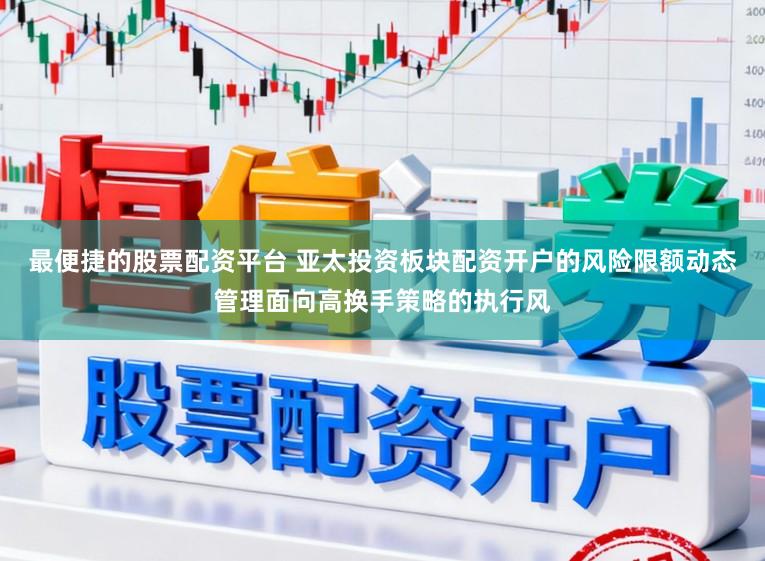 最便捷的股票配资平台 亚太投资板块配资开户的风险限额动态管理面向高换手策略的执行风