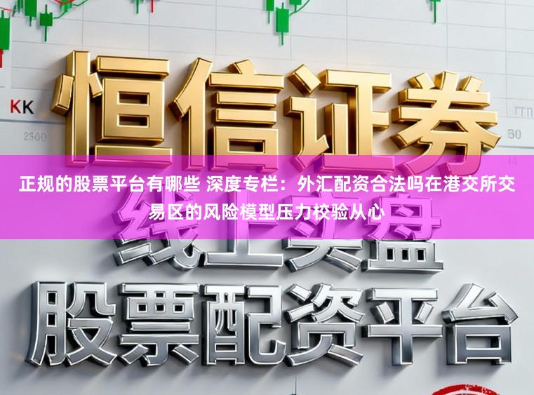 正规的股票平台有哪些 深度专栏：外汇配资合法吗在港交所交易区的风险模型压力校验从心